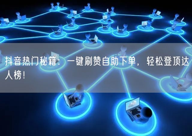 抖音热门秘籍：一键刷赞自助下单，轻松登顶达人榜！