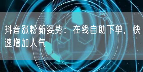 抖音涨粉新姿势：在线自助下单，快速增加人气