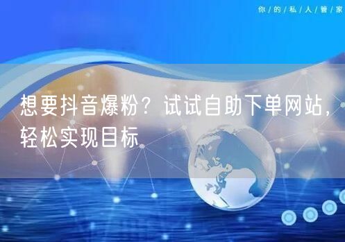 想要抖音爆粉？试试自助下单网站，轻松实现目标