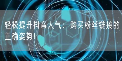 轻松提升抖音人气：购买粉丝链接的正确姿势！