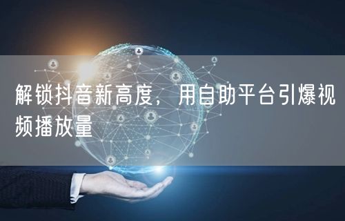 解锁抖音新高度，用自助平台引爆视频播放量