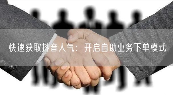 快速获取抖音人气：开启自助业务下单模式