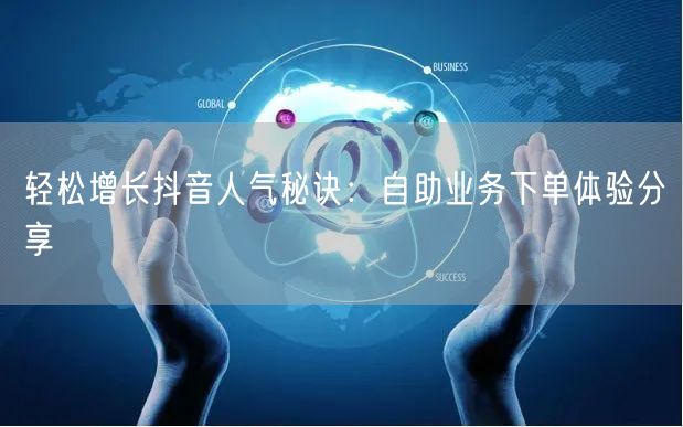 轻松增长抖音人气秘诀：自助业务下单体验分享