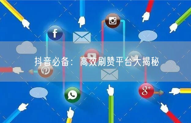 抖音必备：高效刷赞平台大揭秘