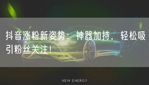 抖音涨粉新姿势：神器加持，轻松吸引粉丝关注！
