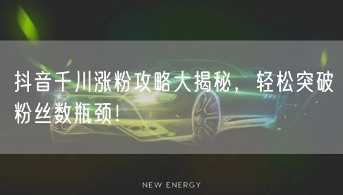 抖音千川涨粉攻略大揭秘，轻松突破粉丝数瓶颈！