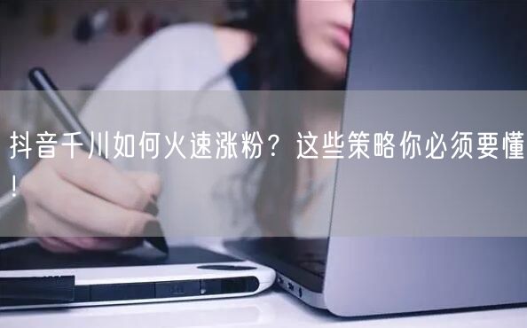 抖音千川如何火速涨粉？这些策略你必须要懂！