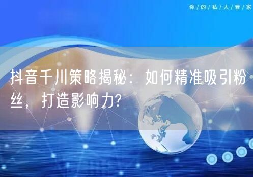 抖音千川策略揭秘：如何精准吸引粉丝，打造影响力?