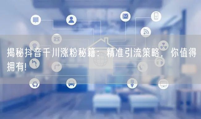 揭秘抖音千川涨粉秘籍：精准引流策略，你值得拥有!
