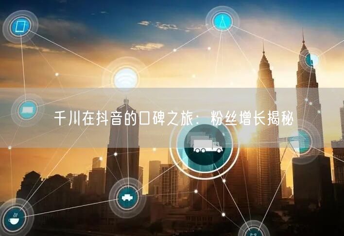 千川在抖音的口碑之旅：粉丝增长揭秘