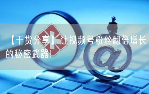 【干货分享】让视频号粉丝翻倍增长的秘密武器!