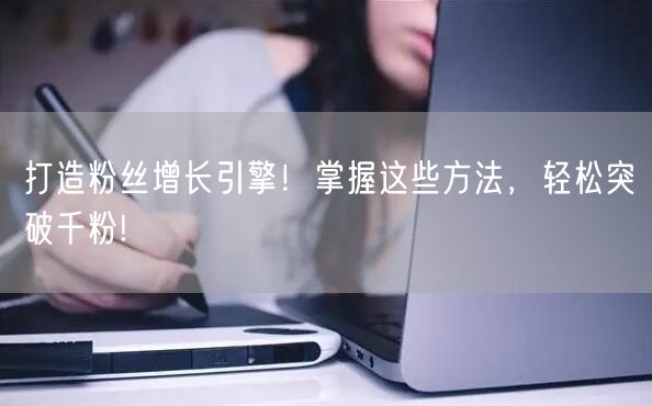 打造粉丝增长引擎！掌握这些方法，轻松突破千粉!