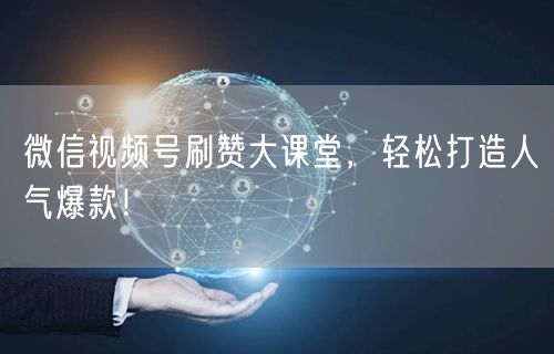 微信视频号刷赞大课堂，轻松打造人气爆款！