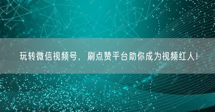 玩转微信视频号，刷点赞平台助你成为视频红人！
