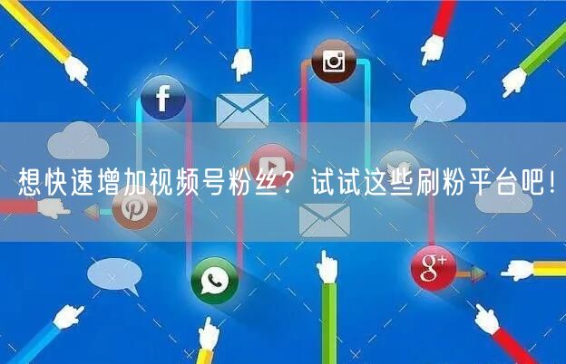 想快速增加视频号粉丝？试试这些刷粉平台吧！