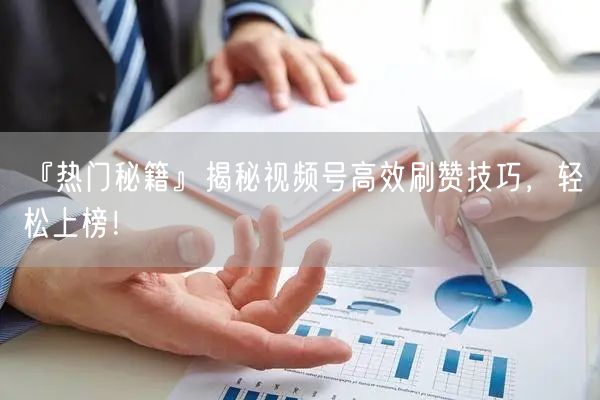 『热门秘籍』揭秘视频号高效刷赞技巧，轻松上榜！