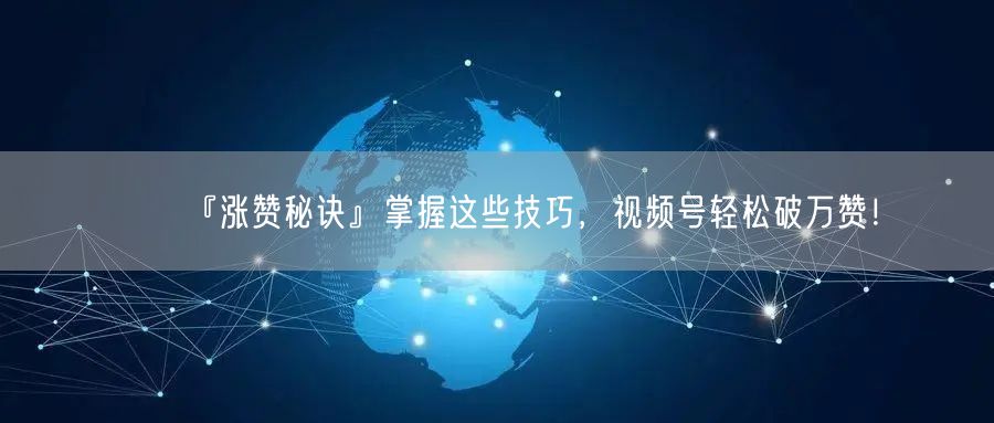 『涨赞秘诀』掌握这些技巧，视频号轻松破万赞！