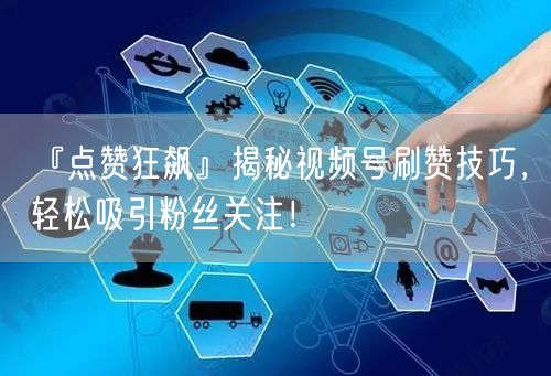 『点赞狂飙』揭秘视频号刷赞技巧，轻松吸引粉丝关注！
