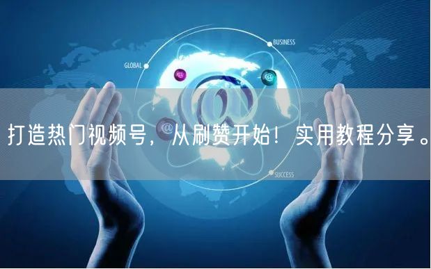 打造热门视频号，从刷赞开始！实用教程分享。