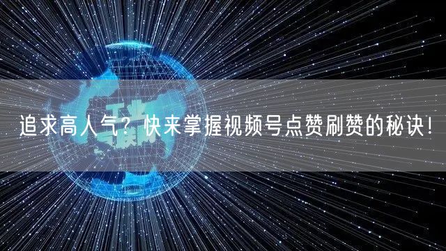 追求高人气？快来掌握视频号点赞刷赞的秘诀！