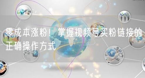零成本涨粉！掌握视频号买粉链接的正确操作方式