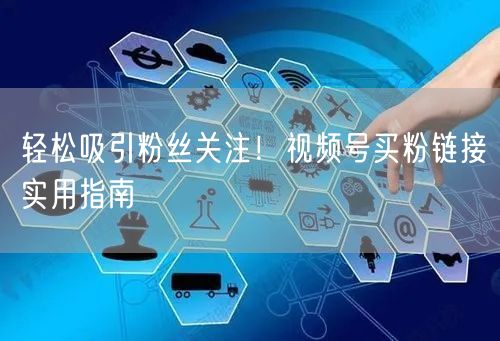 轻松吸引粉丝关注！视频号买粉链接实用指南