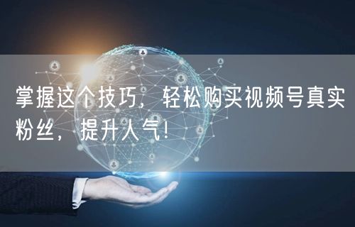 掌握这个技巧，轻松购买视频号真实粉丝，提升人气！