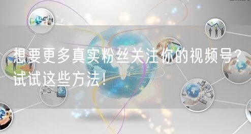 想要更多真实粉丝关注你的视频号？试试这些方法！