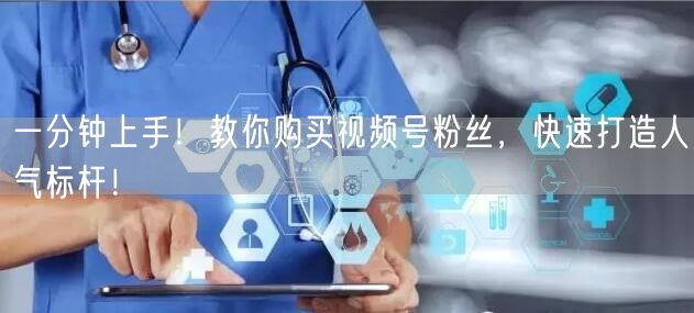 一分钟上手！教你购买视频号粉丝，快速打造人气标杆！