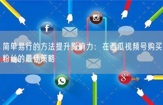 简单易行的方法提升影响力：在西瓜视频号购买粉丝的最佳策略