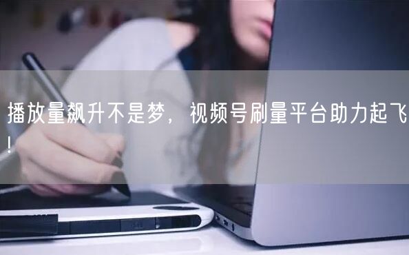 播放量飙升不是梦，视频号刷量平台助力起飞!