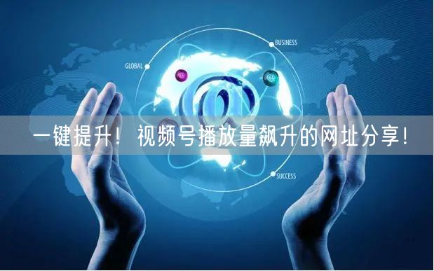 一键提升！视频号播放量飙升的网址分享！