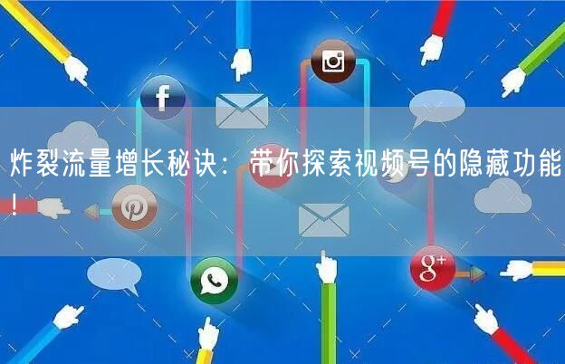 炸裂流量增长秘诀：带你探索视频号的隐藏功能！