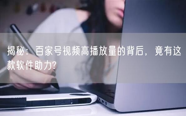 揭秘：百家号视频高播放量的背后，竟有这款软件助力?