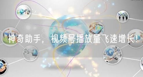 神奇助手，视频号播放量飞速增长！