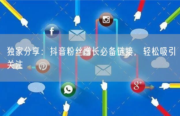 独家分享：抖音粉丝增长必备链接，轻松吸引关注