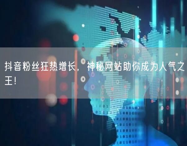 抖音粉丝狂热增长，神秘网站助你成为人气之王！