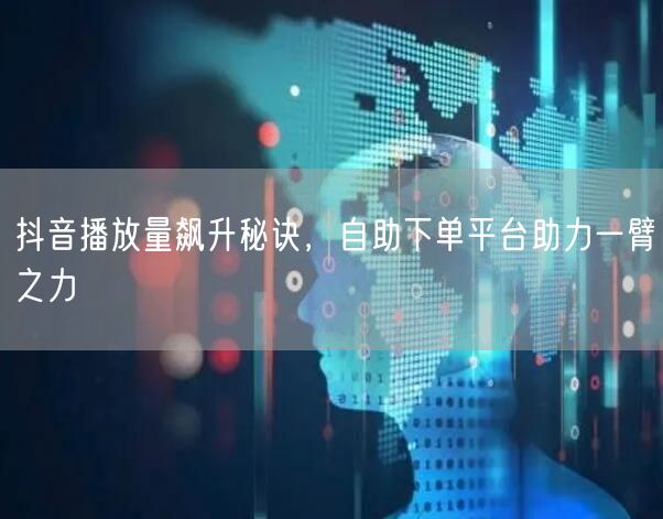 抖音播放量飙升秘诀，自助下单平台助力一臂之力
