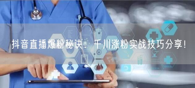 抖音直播爆粉秘诀：千川涨粉实战技巧分享！