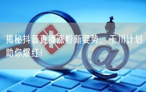揭秘抖音直播涨粉新姿势，千川计划助你爆红！