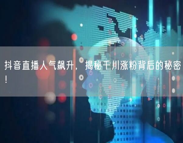 抖音直播人气飙升，揭秘千川涨粉背后的秘密！