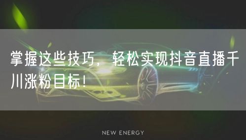 掌握这些技巧，轻松实现抖音直播千川涨粉目标！