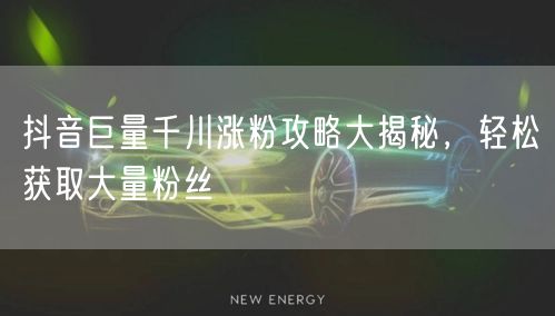 抖音巨量千川涨粉攻略大揭秘，轻松获取大量粉丝
