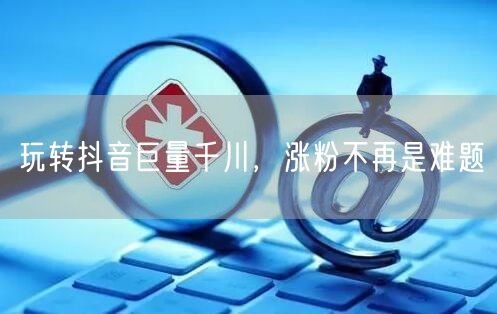 玩转抖音巨量千川，涨粉不再是难题