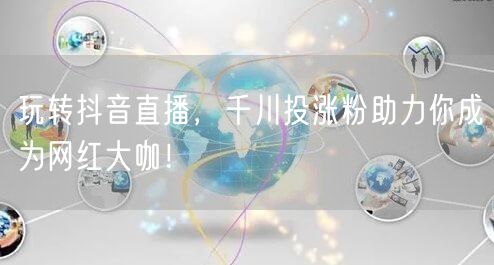 玩转抖音直播，千川投涨粉助力你成为网红大咖！