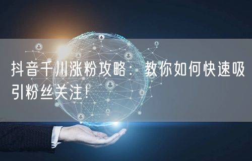 抖音千川涨粉攻略：教你如何快速吸引粉丝关注！