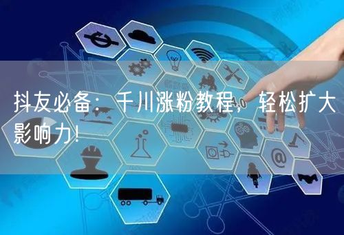 抖友必备：千川涨粉教程，轻松扩大影响力！