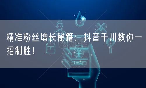精准粉丝增长秘籍：抖音千川教你一招制胜！