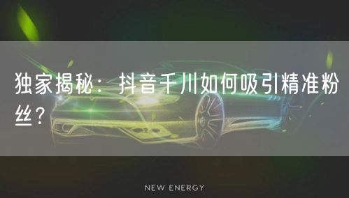 独家揭秘：抖音千川如何吸引精准粉丝？