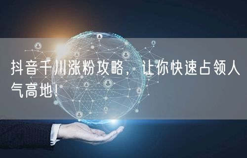 抖音千川涨粉攻略，让你快速占领人气高地！